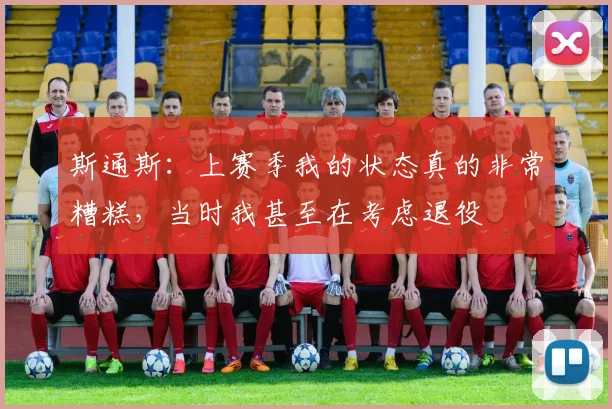 斯通斯：上赛季我的状态真的非常糟糕，当时我甚至在考虑退役