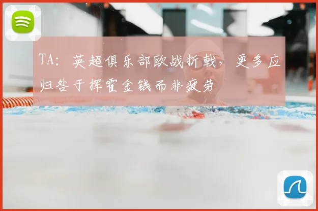 TA：英超俱乐部欧战折戟，更多应归咎于挥霍金钱而非疲劳