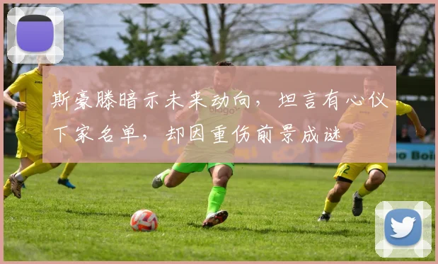 斯豪滕暗示未来动向，坦言有心仪下家名单，却因重伤前景成谜