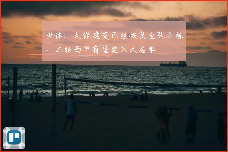 世体：久保建英已经恢复全队合练，本轮西甲有望进入大名单