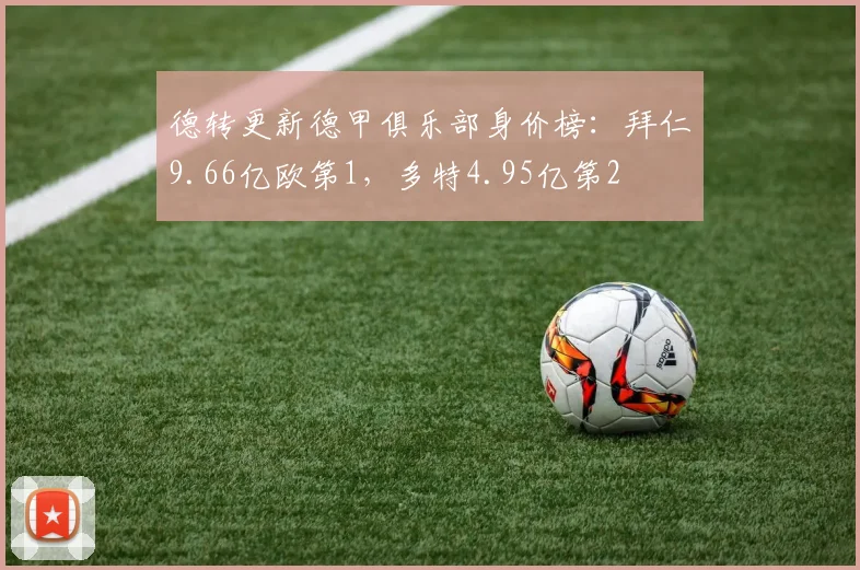 德转更新德甲俱乐部身价榜：拜仁9.66亿欧第1，多特4.95亿第2