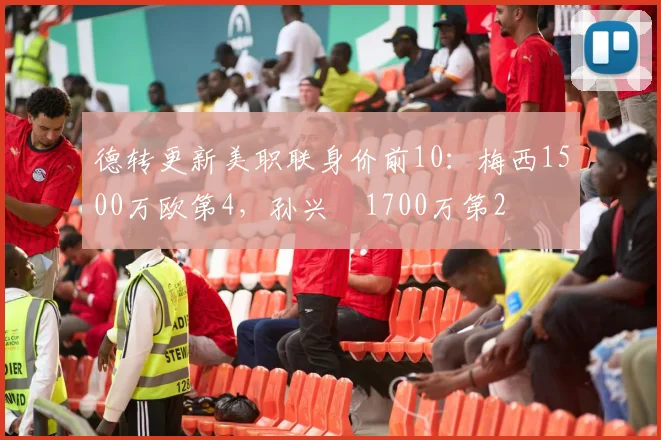 德转更新美职联身价前10：梅西1500万欧第4，孙兴慜1700万第2