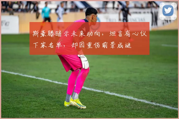 斯豪滕暗示未来动向，坦言有心仪下家名单，却因重伤前景成谜