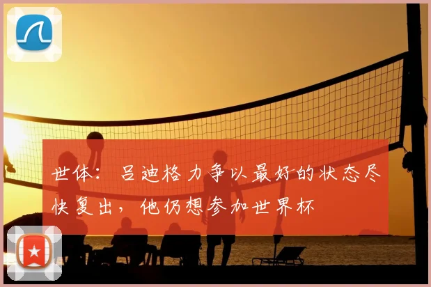 世体：吕迪格力争以最好的状态尽快复出，他仍想参加世界杯