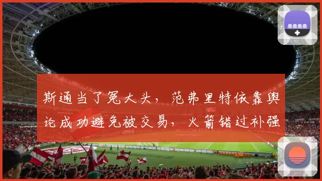 斯通当了冤大头，范弗里特依靠舆论成功避免被交易，火箭错过补强