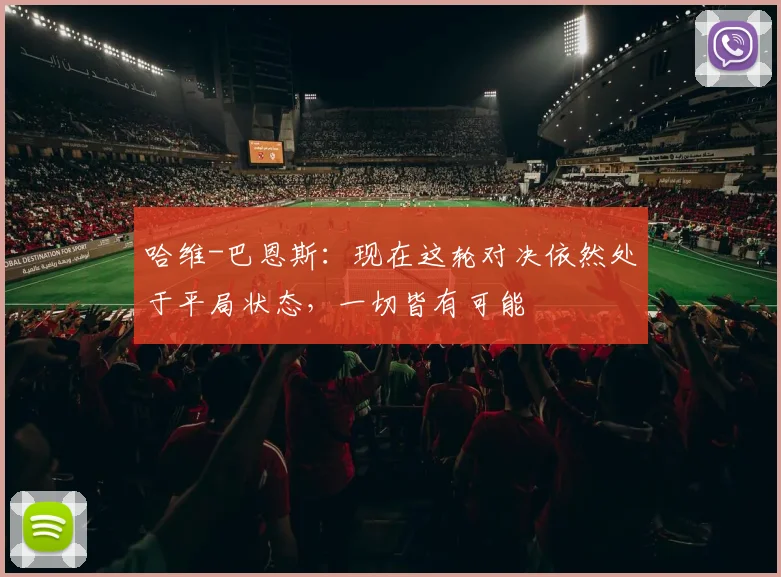 哈维-巴恩斯：现在这轮对决依然处于平局状态，一切皆有可能