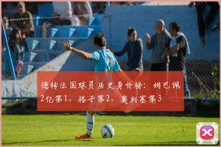 德转法国球员历史身价榜：姆巴佩2亿第1，格子第2，奥利塞第3