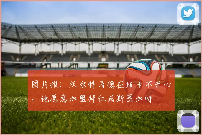 图片报：沃尔特马德在纽卡不开心，他愿意加盟拜仁或斯图加特