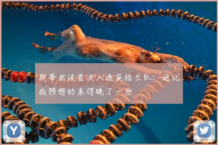 斯蒂尔谈首次入选英格兰队：这比我预想的来得晚了一些