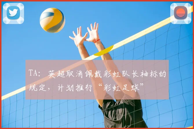 TA：英超取消佩戴彩虹队长袖标的规定，计划推行“彩虹足球”
