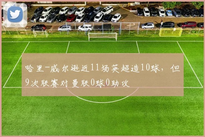 哈里-威尔逊近11场英超造10球，但9次联赛对曼联0球0助攻