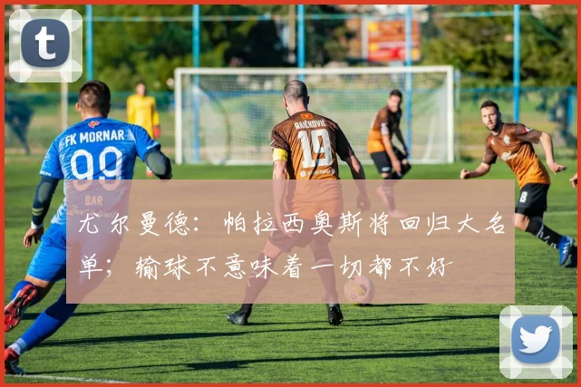 尤尔曼德：帕拉西奥斯将回归大名单；输球不意味着一切都不好