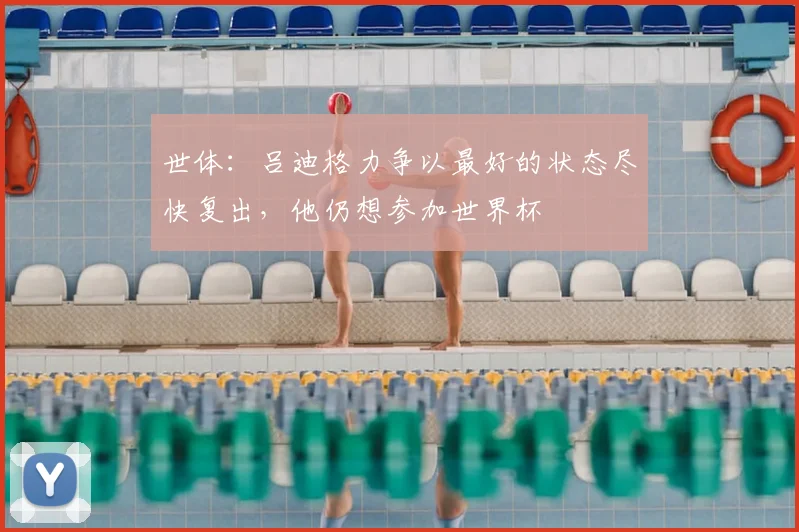 世体：吕迪格力争以最好的状态尽快复出，他仍想参加世界杯