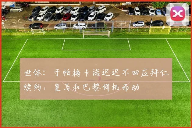 世体：于帕梅卡诺迟迟不回应拜仁续约，皇马和巴黎伺机而动