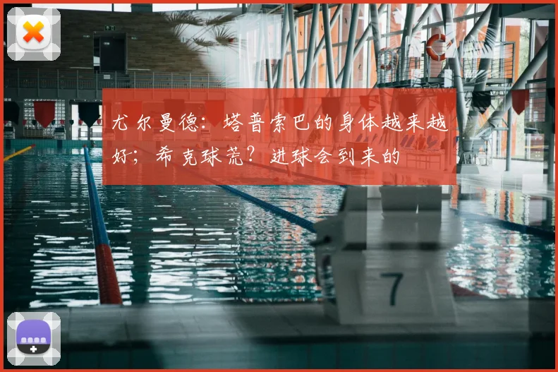 尤尔曼德：塔普索巴的身体越来越好；希克球荒？进球会到来的