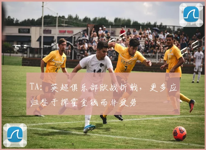 TA：英超俱乐部欧战折戟，更多应归咎于挥霍金钱而非疲劳