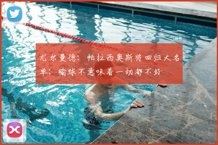 尤尔曼德：帕拉西奥斯将回归大名单；输球不意味着一切都不好