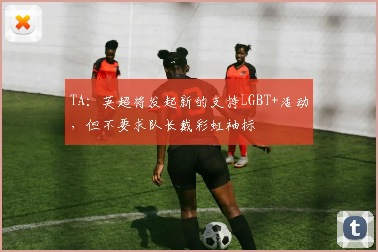 TA：英超将发起新的支持LGBT+活动，但不要求队长戴彩虹袖标