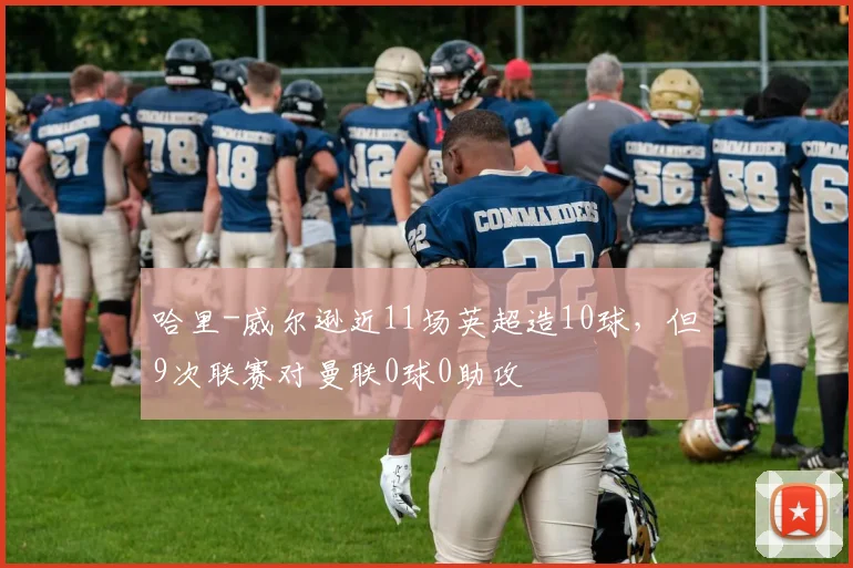 哈里-威尔逊近11场英超造10球，但9次联赛对曼联0球0助攻