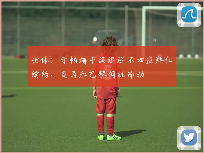 世体：于帕梅卡诺迟迟不回应拜仁续约，皇马和巴黎伺机而动