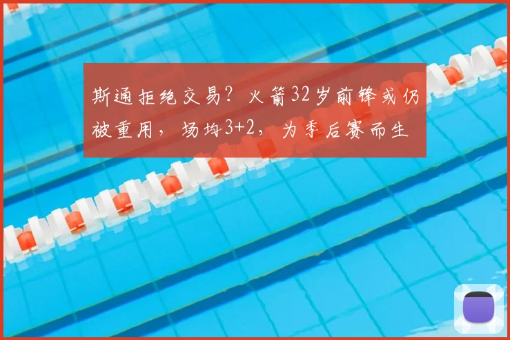 斯通拒绝交易？火箭32岁前锋或仍被重用，场均3+2，为季后赛而生