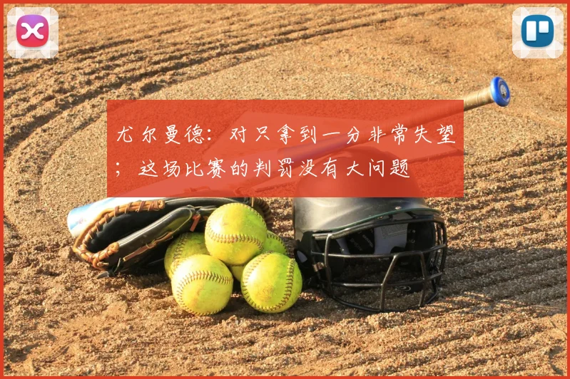 尤尔曼德：对只拿到一分非常失望；这场比赛的判罚没有大问题