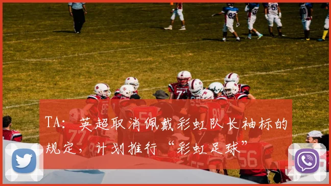 TA：英超取消佩戴彩虹队长袖标的规定，计划推行“彩虹足球”