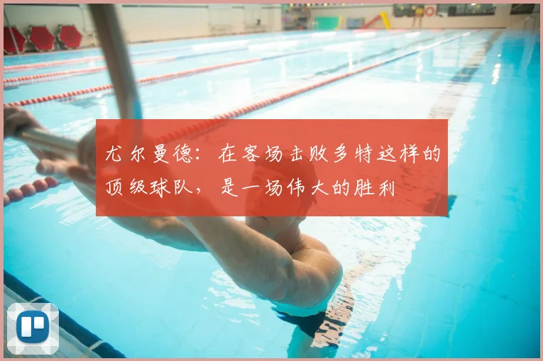 尤尔曼德：在客场击败多特这样的顶级球队，是一场伟大的胜利